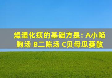 燥湿化痰的基础方是: A小陷胸汤 B二陈汤 C贝母瓜蒌散